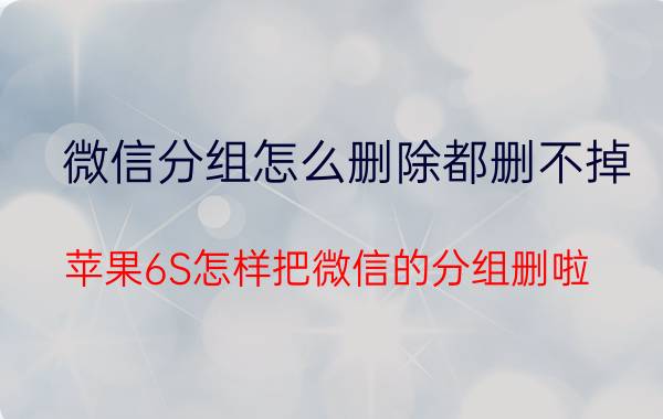 微信分组怎么删除都删不掉 苹果6S怎样把微信的分组删啦？